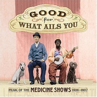 Various Artists - Good For What Ails You: Music Of The Medicine Shows 1926-1937