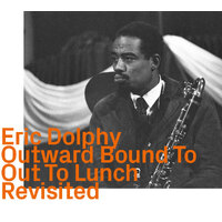Eric Dolphy - Outward Bound To Out To Lunch    Revisited