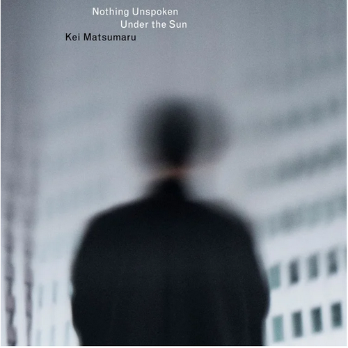 Kei Matsumaru - Nothing Unspoken Under The Sun