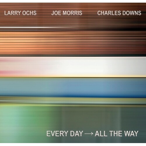 Larry Ochs / Joe Morris / Charles Downs - Every Day → All The Way